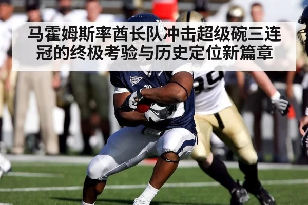 马霍姆斯率酋长队冲击超级碗三连冠的终极考验与历史定位新篇章