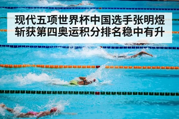 现代五项世界杯中国选手张明煜斩获第四奥运积分排名稳中有升