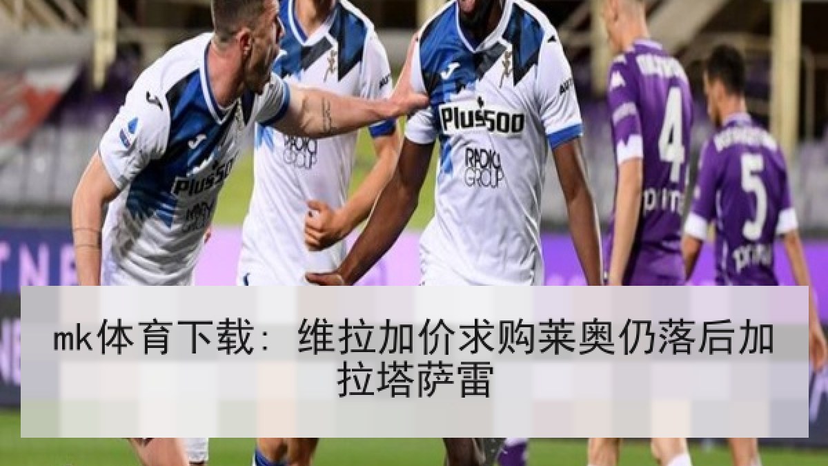 mk体育下载: 维拉加价求购莱奥仍落后加拉塔萨雷