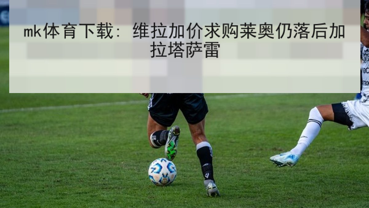 mk体育下载: 维拉加价求购莱奥仍落后加拉塔萨雷