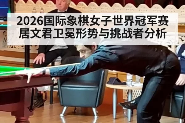 2026国际象棋女子世界冠军赛居文君卫冕形势与挑战者分析