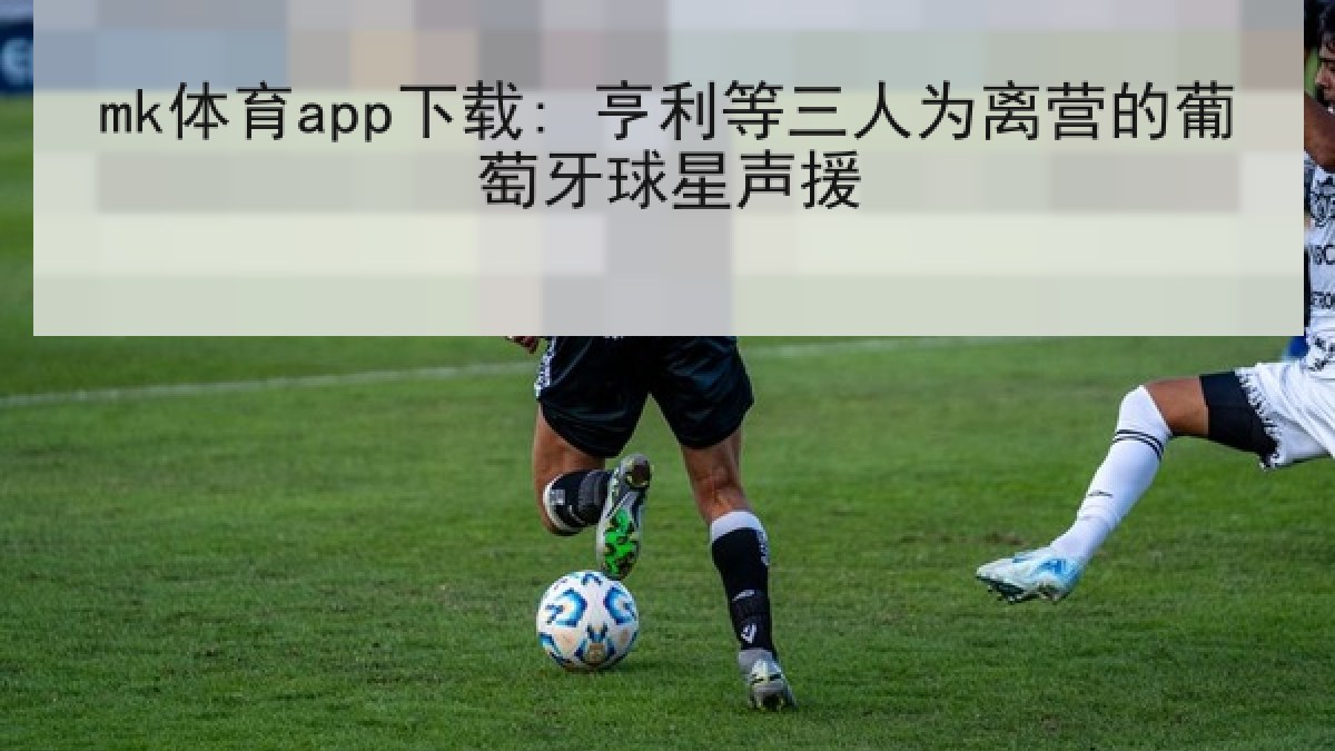 mk体育app下载: 亨利等三人为离营的葡萄牙球星声援